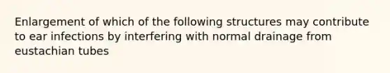 Enlargement of which of the following structures may contribute to ear infections by interfering with normal drainage from eustachian tubes