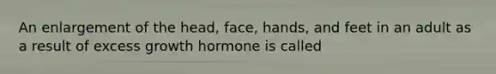 An enlargement of the head, face, hands, and feet in an adult as a result of excess growth hormone is called