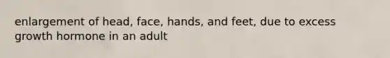 enlargement of head, face, hands, and feet, due to excess growth hormone in an adult