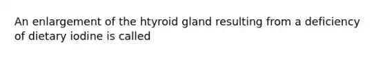 An enlargement of the htyroid gland resulting from a deficiency of dietary iodine is called