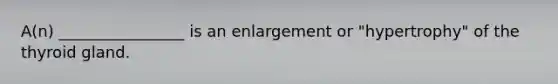 A(n) ________________ is an enlargement or "hypertrophy" of the thyroid gland.