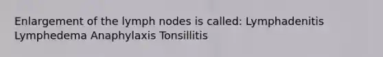 Enlargement of the lymph nodes is called: Lymphadenitis Lymphedema Anaphylaxis Tonsillitis