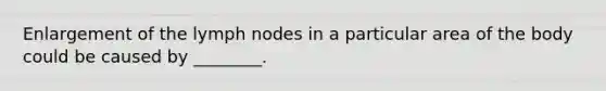 Enlargement of the lymph nodes in a particular area of the body could be caused by ________.