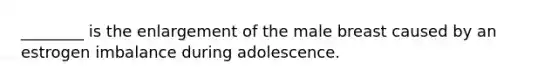 ________ is the enlargement of the male breast caused by an estrogen imbalance during adolescence.