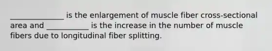 ______________ is the enlargement of muscle fiber cross-sectional area and ___________ is the increase in the number of muscle fibers due to longitudinal fiber splitting.