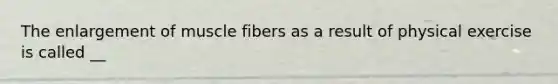 The enlargement of muscle fibers as a result of physical exercise is called __