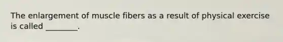 The enlargement of muscle fibers as a result of physical exercise is called ________.