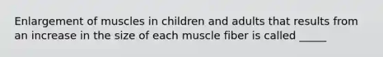 Enlargement of muscles in children and adults that results from an increase in the size of each muscle fiber is called _____