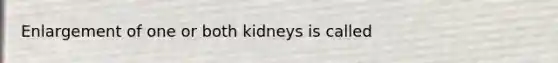 Enlargement of one or both kidneys is called