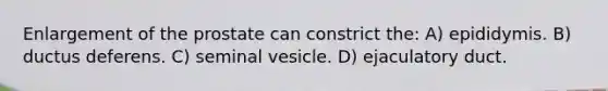 Enlargement of the prostate can constrict the: A) epididymis. B) ductus deferens. C) seminal vesicle. D) ejaculatory duct.