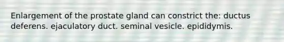 Enlargement of the prostate gland can constrict the: ductus deferens. ejaculatory duct. seminal vesicle. epididymis.