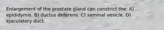 Enlargement of the prostate gland can constrict the: A) epididymis. B) ductus deferens. C) seminal vesicle. D) ejaculatory duct.