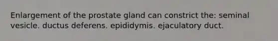 Enlargement of the prostate gland can constrict the: seminal vesicle. ductus deferens. epididymis. ejaculatory duct.