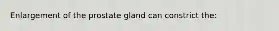 Enlargement of the prostate gland can constrict the: