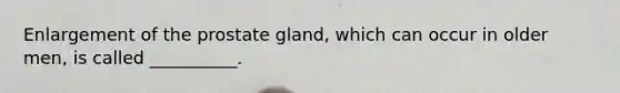 Enlargement of the prostate gland, which can occur in older men, is called __________.