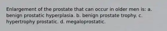 Enlargement of the prostate that can occur in older men is: a. benign prostatic hyperplasia. b. benign prostate trophy. c. hypertrophy prostatic. d. megaloprostatic.