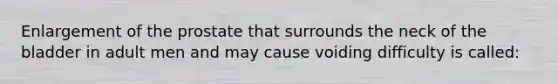 Enlargement of the prostate that surrounds the neck of the bladder in adult men and may cause voiding difficulty is called: