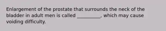 Enlargement of the prostate that surrounds the neck of the bladder in adult men is called __________, which may cause voiding difficulty.