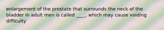 enlargement of the prostate that surrounds the neck of the bladder in adult men is called ____, which may cause voiding difficulty