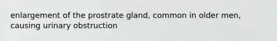 enlargement of the prostrate gland, common in older men, causing urinary obstruction