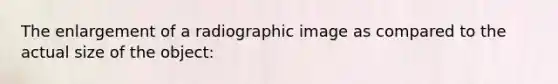 The enlargement of a radiographic image as compared to the actual size of the object: