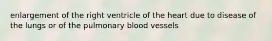 enlargement of the right ventricle of the heart due to disease of the lungs or of the pulmonary blood vessels