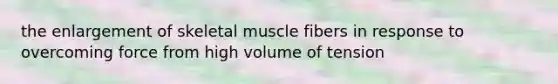 the enlargement of skeletal muscle fibers in response to overcoming force from high volume of tension