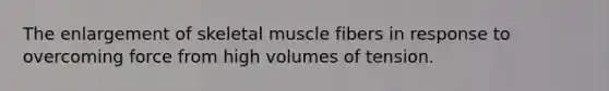 The enlargement of skeletal muscle fibers in response to overcoming force from high volumes of tension.