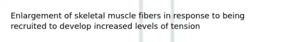 Enlargement of skeletal muscle fibers in response to being recruited to develop increased levels of tension