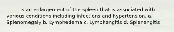 _____ is an enlargement of the spleen that is associated with various conditions including infections and hypertension. a. Splenomegaly b. Lymphedema c. Lymphangitis d. Splenangitis