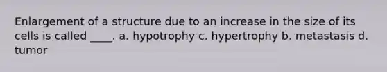 Enlargement of a structure due to an increase in the size of its cells is called ____. a. hypotrophy c. hypertrophy b. metastasis d. tumor