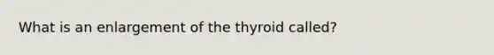 What is an enlargement of the thyroid called?