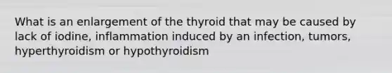 What is an enlargement of the thyroid that may be caused by lack of iodine, inflammation induced by an infection, tumors, hyperthyroidism or hypothyroidism