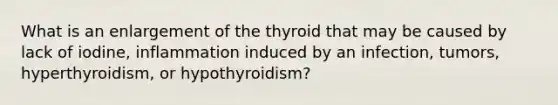 What is an enlargement of the thyroid that may be caused by lack of iodine, inflammation induced by an infection, tumors, hyperthyroidism, or hypothyroidism?