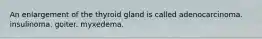 An enlargement of the thyroid gland is called adenocarcinoma. insulinoma. goiter. myxedema.