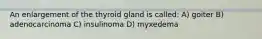 An enlargement of the thyroid gland is called: A) goiter B) adenocarcinoma C) insulinoma D) myxedema