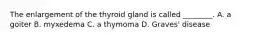 The enlargement of the thyroid gland is called​ ________. A. a goiter B. myxedema C. a thymoma D. ​Graves' disease