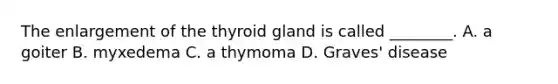 The enlargement of the thyroid gland is called​ ________. A. a goiter B. myxedema C. a thymoma D. ​Graves' disease