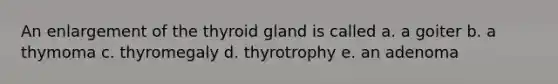 An enlargement of the thyroid gland is called a. a goiter b. a thymoma c. thyromegaly d. thyrotrophy e. an adenoma