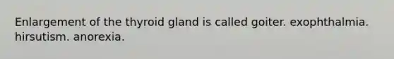 Enlargement of the thyroid gland is called goiter. exophthalmia. hirsutism. anorexia.