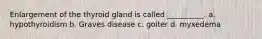 Enlargement of the thyroid gland is called __________. a. hypothyroidism b. Graves disease c. goiter d. myxedema
