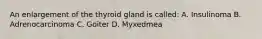 An enlargement of the thyroid gland is called: A. Insulinoma B. Adrenocarcinoma C. Goiter D. Myxedmea