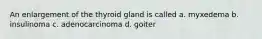 An enlargement of the thyroid gland is called a. myxedema b. insulinoma c. adenocarcinoma d. goiter