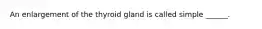 An enlargement of the thyroid gland is called simple ______.