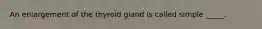 An enlargement of the thyroid gland is called simple _____.