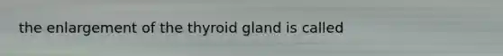 the enlargement of the thyroid gland is called