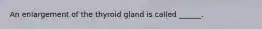 An enlargement of the thyroid gland is called ______.