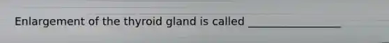 Enlargement of the thyroid gland is called _________________