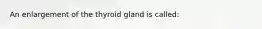 An enlargement of the thyroid gland is called: