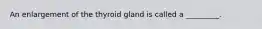 An enlargement of the thyroid gland is called a _________.